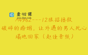 A4962---12狠招拯救破碎的婚姻,让外遇的男人死心塌地回家(赵佳音频)