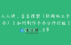 人人讲_吉吉捏塑（软陶粘土手办）【如何制作手办分件打桩】103447_3节