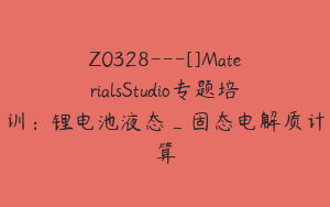 Z0328---[]MaterialsStudio专题培训：锂电池液态_固态电解质计算