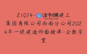 Z1074---[]中铁建工集团有限公司西南分公司2024年一级建造师面授课-企教学堂
