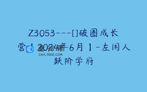 Z3053---[]破圈成长营【2024年6月】-左闲人跃阶学府