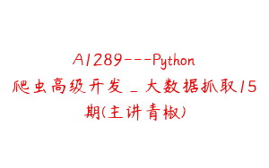 A1289—Python爬虫高级开发_大数据抓取15期(主讲青椒)