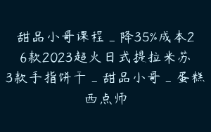 甜品小哥课程_降35%成本26款2023超火日式提拉米苏3款手指饼干_甜品小哥_蛋糕西点师