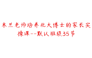 木兰老师培养北大博士的家长实操课--默认班级35节