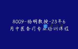 8009-杨明教授-23年6月中医香疗专业培训课程