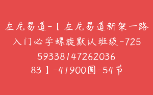 左龙易道-【左龙易道新架一路入门必学螺旋默认班级-7255933814726203683】-41900圆-54节