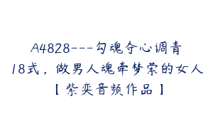 A4828---勾魂夺心调青18式，做男人魂牵梦萦的女人【紫奕音频作品】