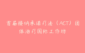 首届接纳承诺疗法（ACT）团体治疗国际工作坊