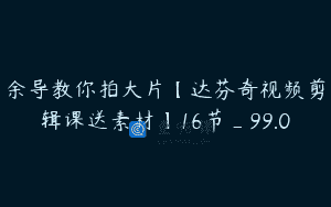 余导教你拍大片【达芬奇视频剪辑课送素材】16节_99.0