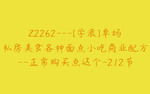 Z2262---[学浪]卓妈私房美食各种面点小吃商业配方--正常购买点这个-212节