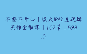 不要不开心【爆火IP短直逻辑实操全维课】102节_598.0