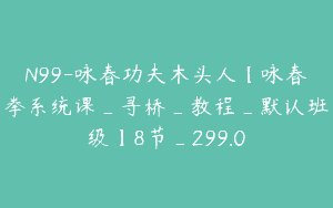 N99-咏春功夫木头人【咏春拳系统课_寻桥_教程_默认班级】8节_299.0