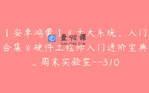 【安卓鸿蒙】《十大系统，入门合集》硬件工程师入门进阶宝典_周末实验室–310