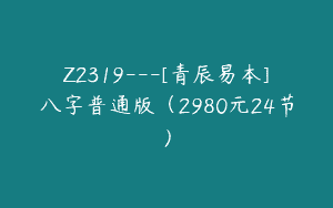 Z2319—[青辰易本]八字普通版（2980元24节）