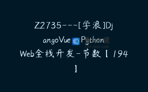 Z2735---[学浪]DjangoVue：PythonWeb全栈开发-节数【194】