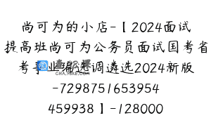 尚可为的小店-【2024面试提高班尚可为公务员面试国考省考事业编选调遴选2024新版-7298751653954459938】-128000圆-86节