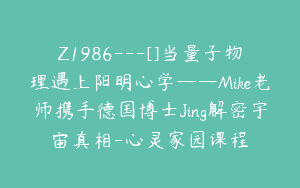 Z1986—[]当量子物理遇上阳明心学——Mike老师携手德国博士Jing解密宇宙真相-心灵家园课程