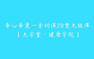 拳心拳意—余功保28堂太极课【太学堂·健康学院】