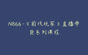 N866-《前线玩家》直播带货系列课程