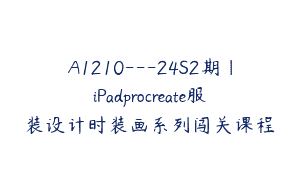 A1210—24S2期｜iPadprocreate服装设计时装画系列闯关课程