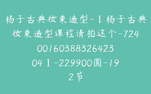 杨子古典妆束造型-【杨子古典妆束造型课程请拍这个-7240016038832642304】-229900圆-192节