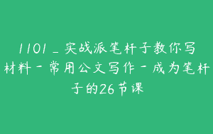 1101_实战派笔杆子教你写材料－常用公文写作－成为笔杆子的26节课
