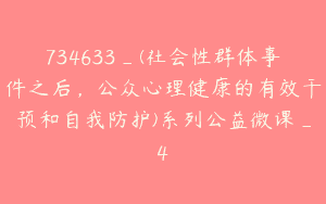 734633_(社会性群体事件之后，公众心理健康的有效干预和自我防护)系列公益微课_4