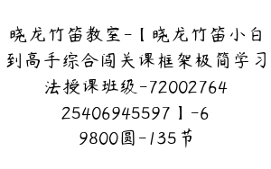 晓龙竹笛教室-【晓龙竹笛小白到高手综合闯关课框架极简学习法授课班级-7200276425406945597】-69800圆-135节
