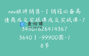 new姐讲销售-【销冠必备高情商成交实战课成交实战课-7345016264143673640】-99900圆-18节