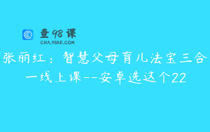 张丽红：智慧父母育儿法宝三合一线上课--安卓选这个22