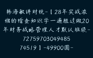 韩海敏讲财税-【28年实战浓缩的稽查知识学一遍胜过做20年财务战略管理人才默认班级-7275970304948574519】-49900圆-33节