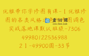 优雅带你学修图有课-【优雅修图的各类风格追色PS修图调色实战落地课默认班级-7306499801225369882】-49900圆-33节
