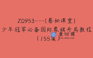 Z0953—[易知课堂]少年冠军必备国际象棋开局教程（155集）