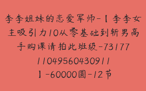 李李姐妹的恋爱军师-【李李女主吸引力10从零基础到斩男高手购课请拍此班级-7317711049560430911】-60000圆-12节