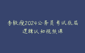 李较瘦2024公务员考试底层逻辑认知视频课
