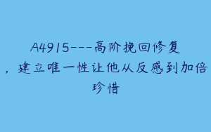 A4915---高阶挽回修复,建立唯一性让他从反感到加倍珍惜