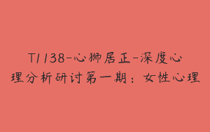 T1138-心狮居正-深度心理分析研讨第一期：女性心理