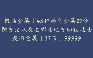 凯信金属【43种稀有金属的分辨方法以及去哪些地方回收这些废旧金属】37节_99999