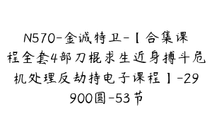 N570-金诚特卫-【合集课程全套4部刀棍求生近身搏斗危机处理反劫持电子课程】-29900圆-53节