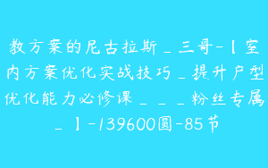 教方案的尼古拉斯_三哥-【室内方案优化实战技巧_提升户型优化能力必修课___粉丝专属_】-139600圆-85节