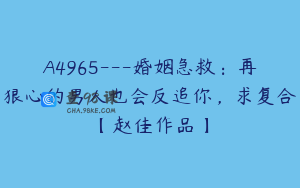 A4965---婚姻急救：再狠心的男人也会反追你，求复合【赵佳作品】