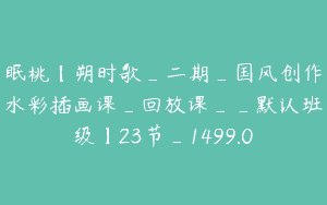 眠桃【朔时歌_二期_国风创作水彩插画课_回放课__默认班级】23节_1499.0