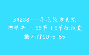 34288---羊毛毡仿真宠物精讲-【55节】5节视频直播不行60-5=55