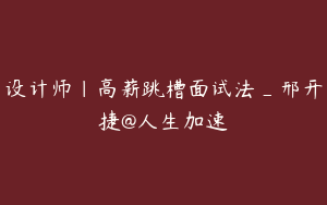 设计师｜高薪跳槽面试法_邢开捷@人生加速
