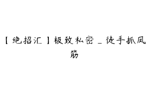 【绝招汇】极致私密_徒手抓凤筋