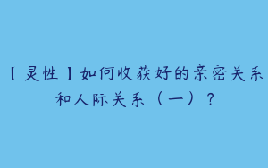 【灵性】如何收获好的亲密关系和人际关系（一）？