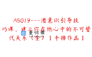 A5019—潜意识引导技巧课，建立你在他心中的不可替代关系（全）【牛排作品】