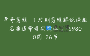 帝哥剪辑-【短剧剪辑解说课报名通道帝哥实操班】-69800圆-26节