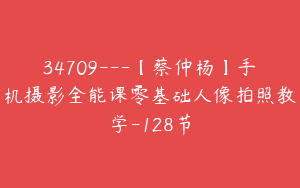34709---【蔡仲杨】手机摄影全能课零基础人像拍照教学-128节