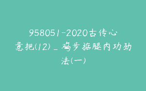 958051-2020古传心意把(12)_鸡步掂腿内功劲法(一)